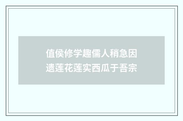 值侯修学趣儒人稍急因遗莲花莲实西瓜于吾宗