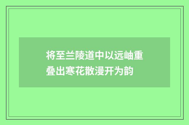 将至兰陵道中以远岫重叠出寒花散漫开为韵