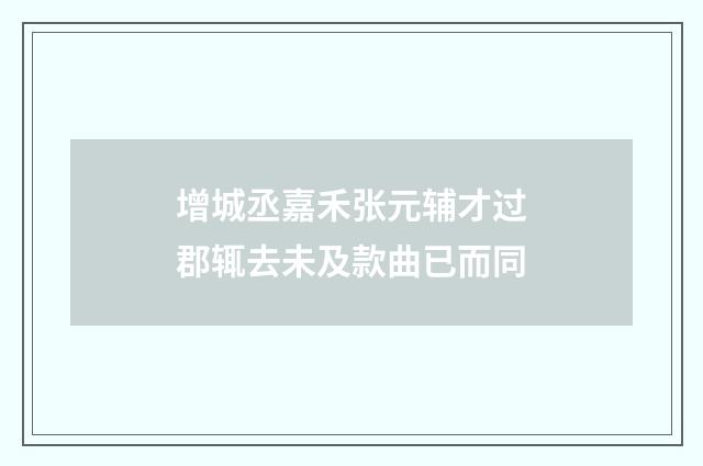 增城丞嘉禾张元辅才过郡辄去未及款曲已而同