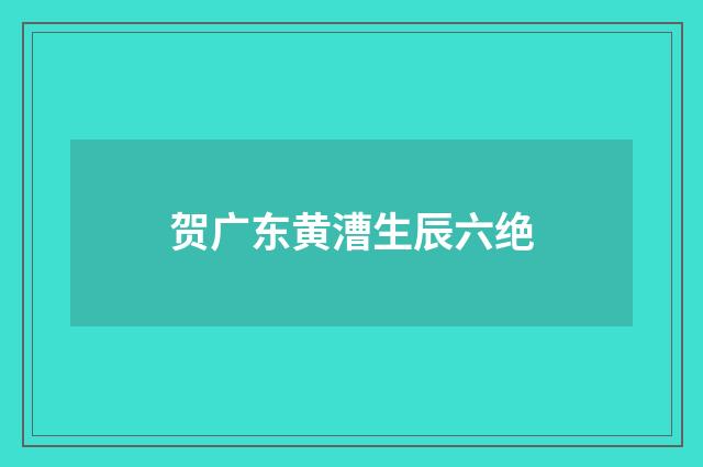 贺广东黄漕生辰六绝