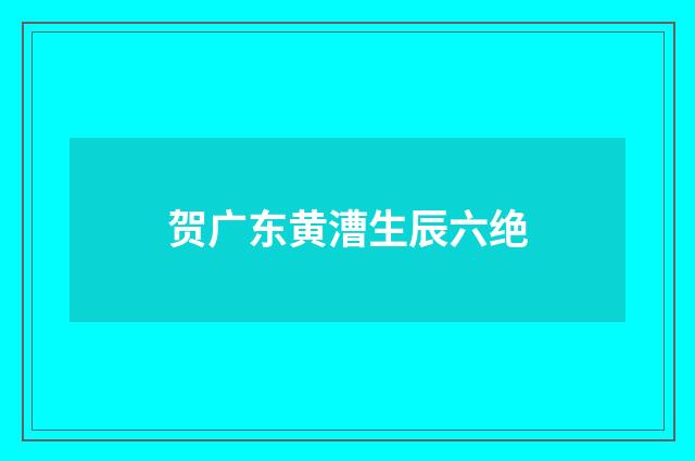 贺广东黄漕生辰六绝