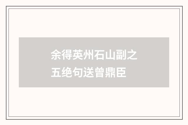 余得英州石山副之五绝句送曾鼎臣