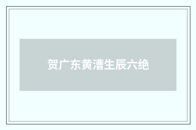 贺广东黄漕生辰六绝