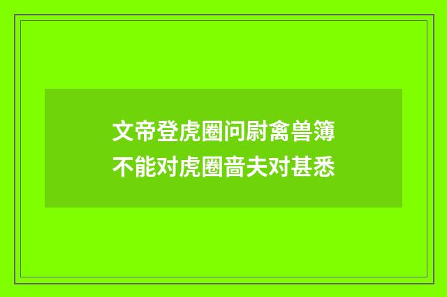 文帝登虎圈问尉禽兽簿不能对虎圈啬夫对甚悉