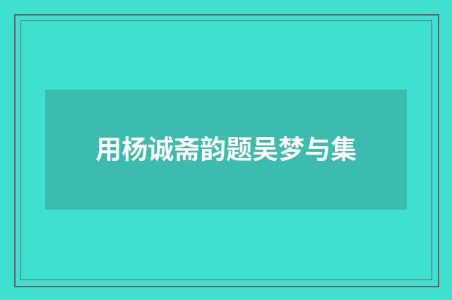 用杨诚斋韵题吴梦与集