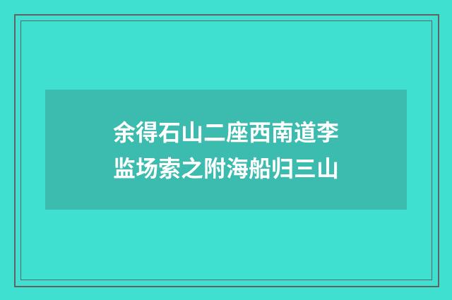 余得石山二座西南道李监场索之附海船归三山
