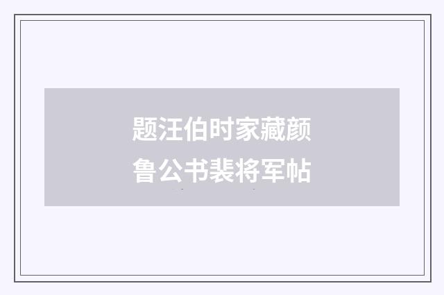 题汪伯时家藏颜鲁公书裴将军帖