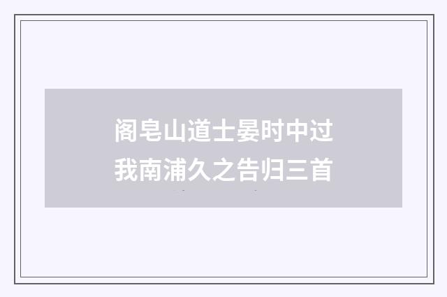 阁皂山道士晏时中过我南浦久之告归三首