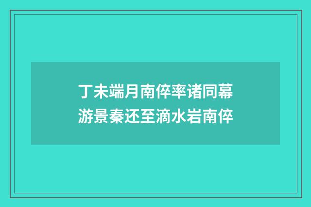 丁未端月南倅率诸同幕游景秦还至滴水岩南倅