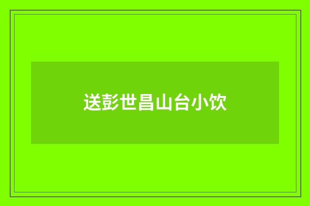 送彭世昌山台小饮