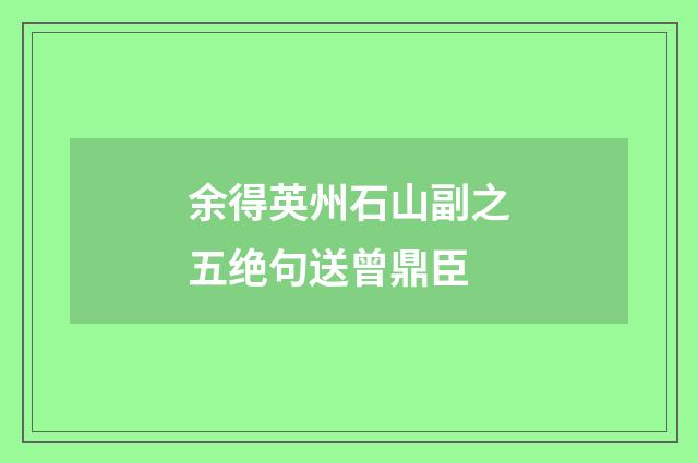 余得英州石山副之五绝句送曾鼎臣