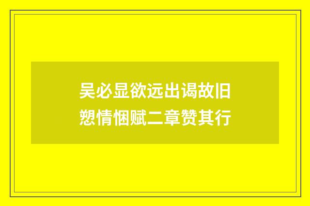 吴必显欲远出谒故旧愬情悃赋二章赞其行