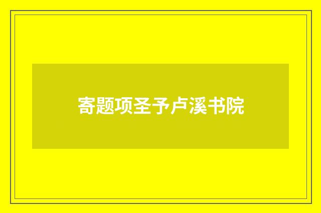 寄题项圣予卢溪书院