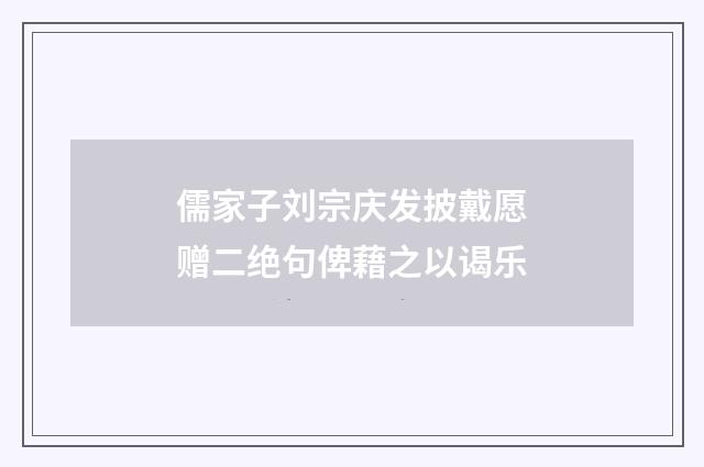 儒家子刘宗庆发披戴愿赠二绝句俾藉之以谒乐