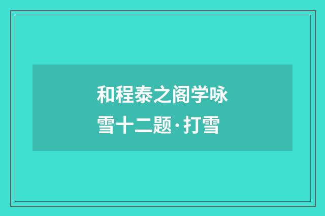 和程泰之阁学咏雪十二题·打雪