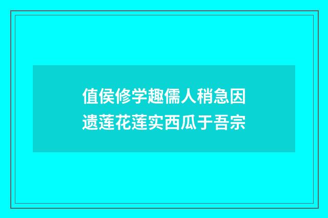 值侯修学趣儒人稍急因遗莲花莲实西瓜于吾宗