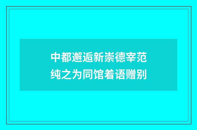 中都邂逅新崇德宰范纯之为同馆着语赠别