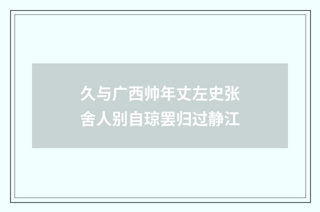 久与广西帅年丈左史张舍人别自琼罢归过静江