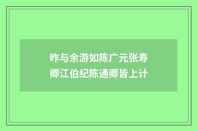 昨与余游如陈广元张寿卿江伯纪陈通卿皆上计