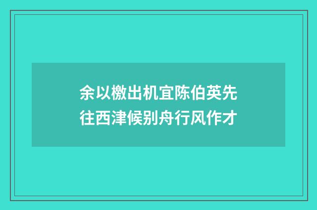 余以檄出机宜陈伯英先往西津候别舟行风作才