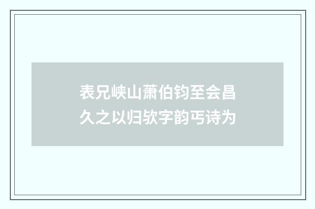 表兄峡山萧伯钧至会昌久之以归欤字韵丐诗为