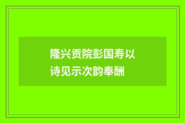 隆兴贡院彭国寿以诗见示次韵奉酬