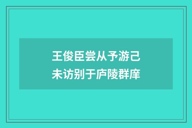 王俊臣尝从予游己未访别于庐陵群庠