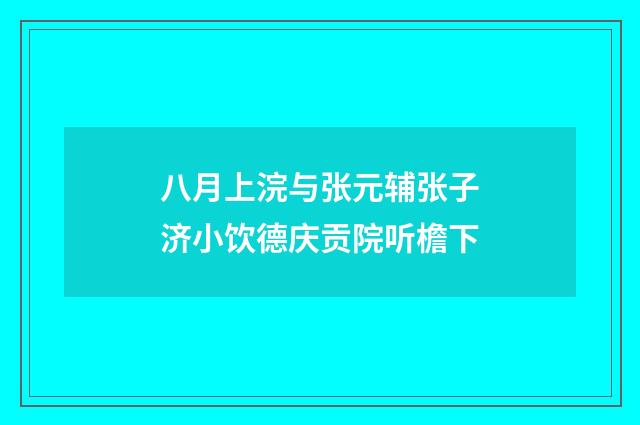 八月上浣与张元辅张子济小饮德庆贡院听檐下