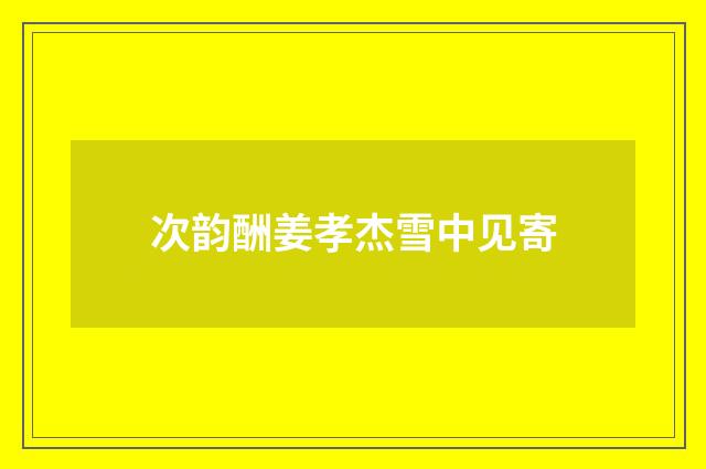 次韵酬姜孝杰雪中见寄