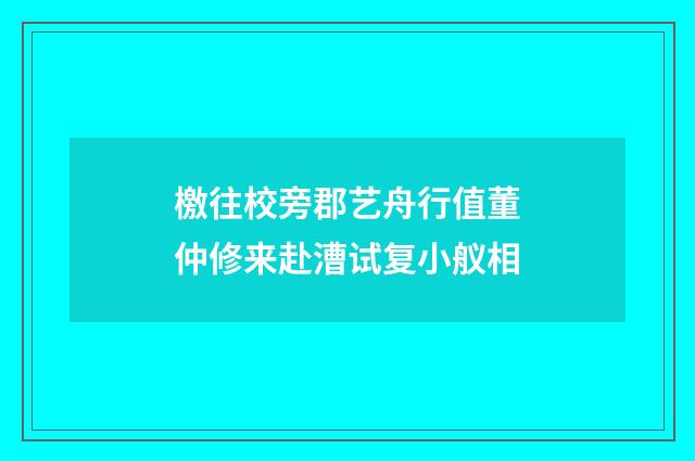 檄往校旁郡艺舟行值董仲修来赴漕试复小舣相