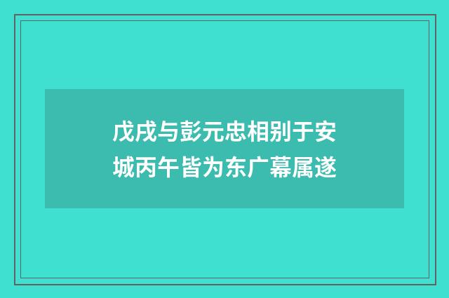 戊戌与彭元忠相别于安城丙午皆为东广幕属遂