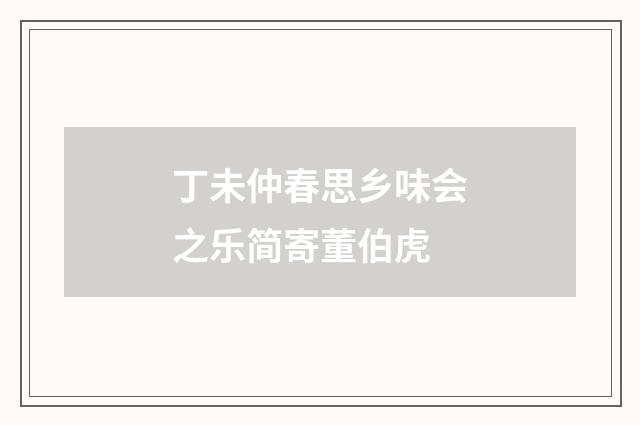 丁未仲春思乡味会之乐简寄董伯虎