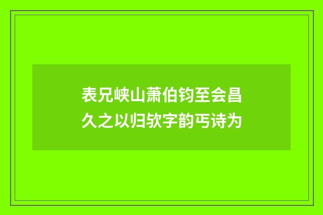 表兄峡山萧伯钧至会昌久之以归欤字韵丐诗为