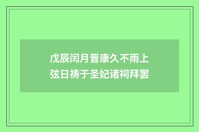 戊辰闰月晋康久不雨上弦日祷于圣妃诸祠拜罢