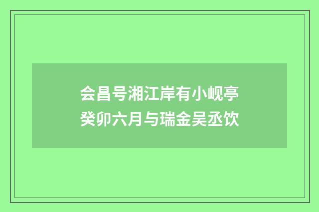 会昌号湘江岸有小岘亭癸卯六月与瑞金吴丞饮