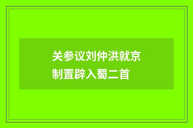 关参议刘仲洪就京制置辟入蜀二首