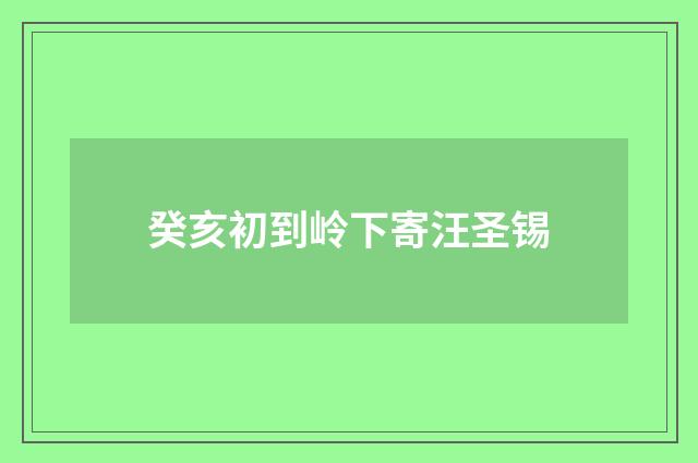 癸亥初到岭下寄汪圣锡