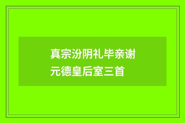 真宗汾阴礼毕亲谢元德皇后室三首