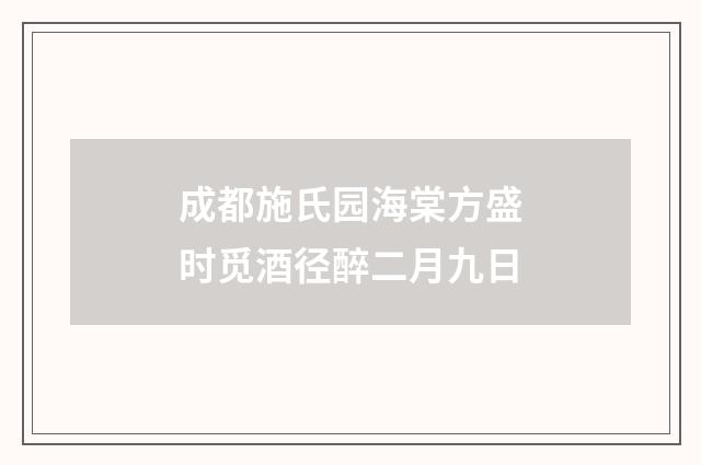 成都施氏园海棠方盛时觅酒径醉二月九日