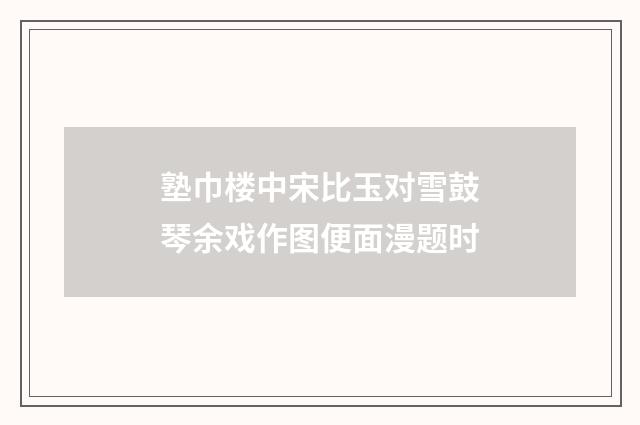 塾巾楼中宋比玉对雪鼓琴余戏作图便面漫题时