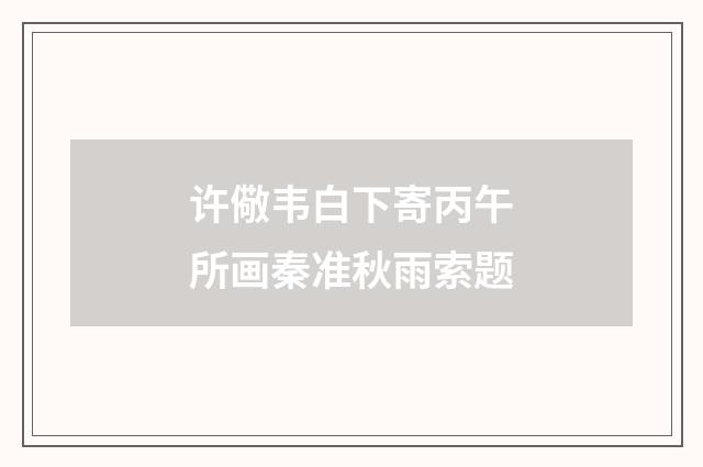 许儆韦白下寄丙午所画秦准秋雨索题