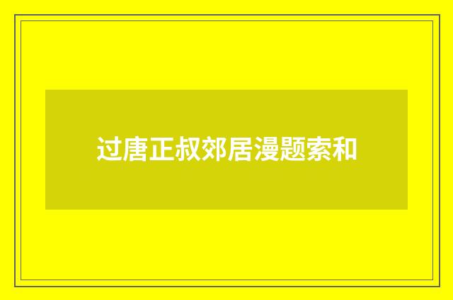过唐正叔郊居漫题索和