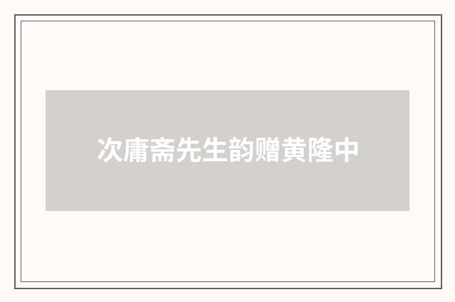 次庸斋先生韵赠黄隆中