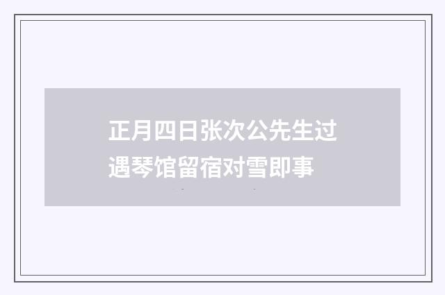 正月四日张次公先生过遇琴馆留宿对雪即事