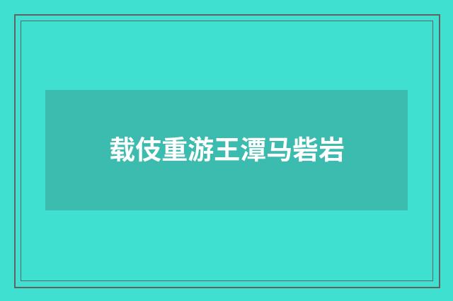 载伎重游王潭马砦岩
