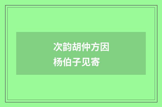 次韵胡仲方因杨伯子见寄