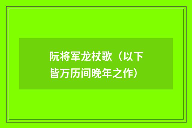 阮将军龙杖歌（以下皆万历间晚年之作）