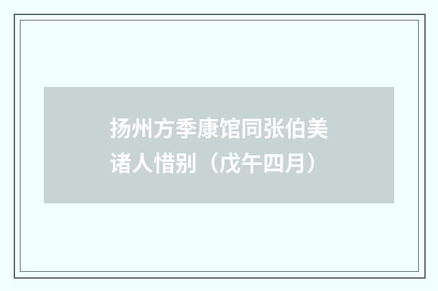 扬州方季康馆同张伯美诸人惜别（戊午四月）