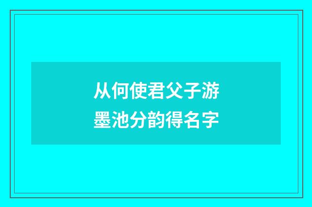 从何使君父子游墨池分韵得名字