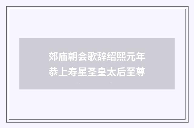 郊庙朝会歌辞绍熙元年恭上寿星圣皇太后至尊